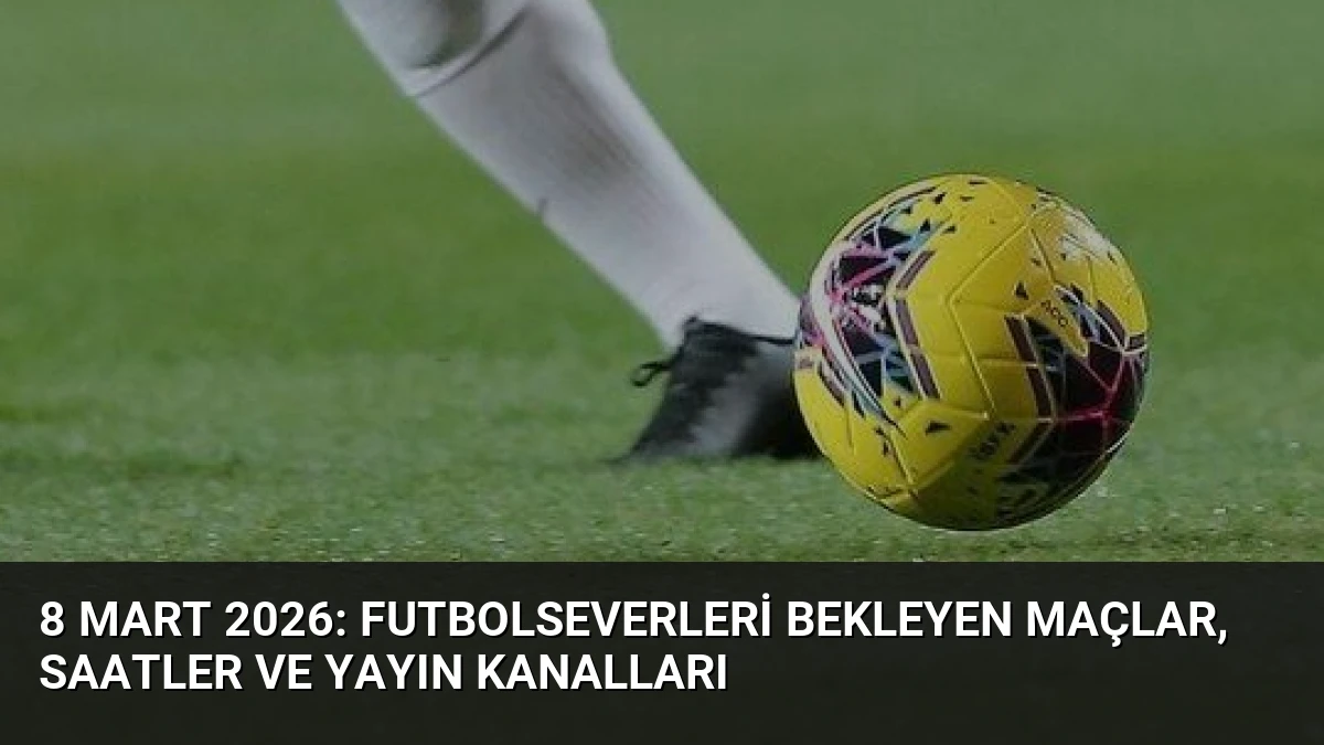 8 Mart 2026: Futbolseverleri Bekleyen Maçlar, Saatler ve Yayın Kanalları