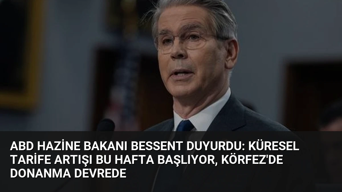 ABD Hazine Bakanı Bessent Duyurdu: Küresel Tarife Artışı Bu Hafta Başlıyor, Körfez’de Donanma Devrede