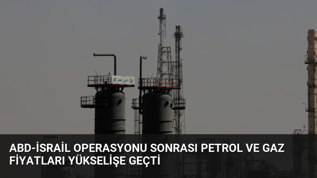 ABD-İsrail Operasyonu Sonrası Petrol ve Gaz Fiyatları Yükselişe Geçti