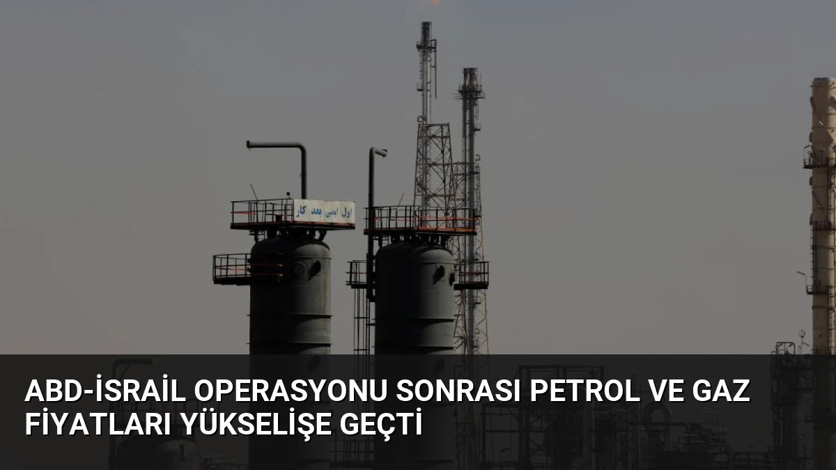 ABD-İsrail Operasyonu Sonrası Petrol ve Gaz Fiyatları Yükselişe Geçti