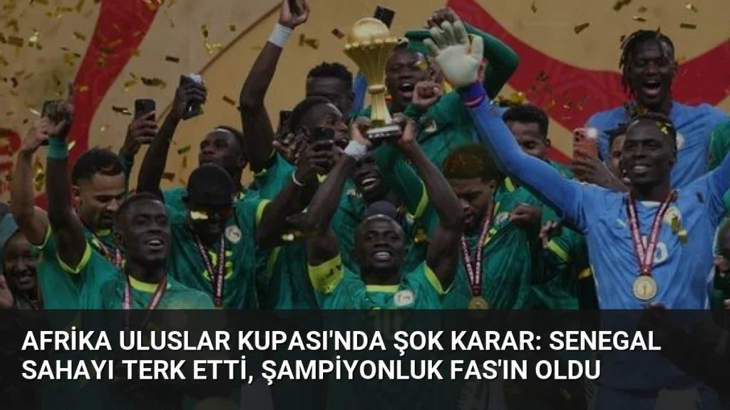 Afrika Uluslar Kupası'nda Şok Karar: Senegal Sahayı Terk Etti, Şampiyonluk Fas'ın Oldu