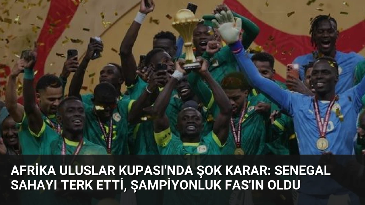 Afrika Uluslar Kupası’nda Şok Karar: Senegal Sahayı Terk Etti, Şampiyonluk Fas’ın Oldu