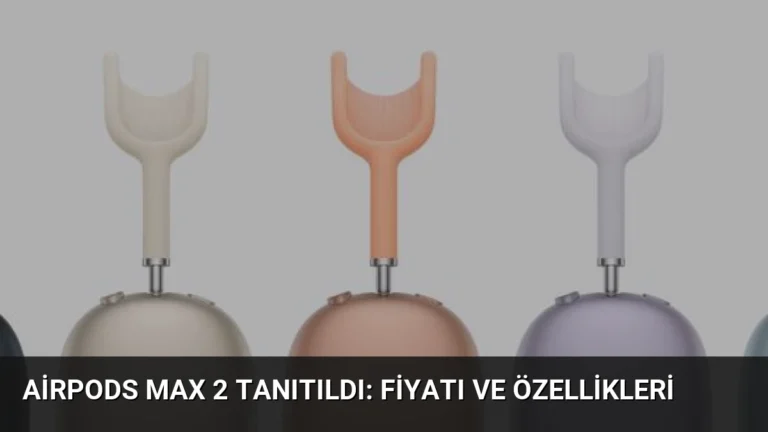 AirPods Max 2 Tanıtıldı: Fiyatı ve Özellikleri