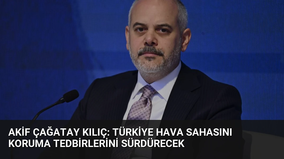 Akif Çağatay Kılıç: Türkiye Hava Sahasını Koruma Tedbirlerini Sürdürecek