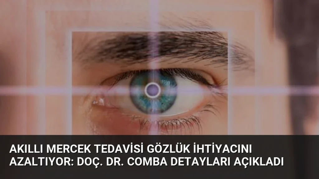 Akıllı Mercek Tedavisi Gözlük İhtiyacını Azaltıyor: Doç. Dr. Comba Detayları Açıkladı
