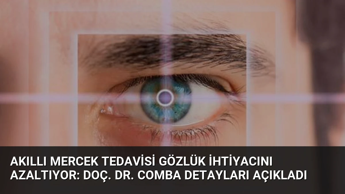 Akıllı Mercek Tedavisi Gözlük İhtiyacını Azaltıyor: Doç. Dr. Comba Detayları Açıkladı
