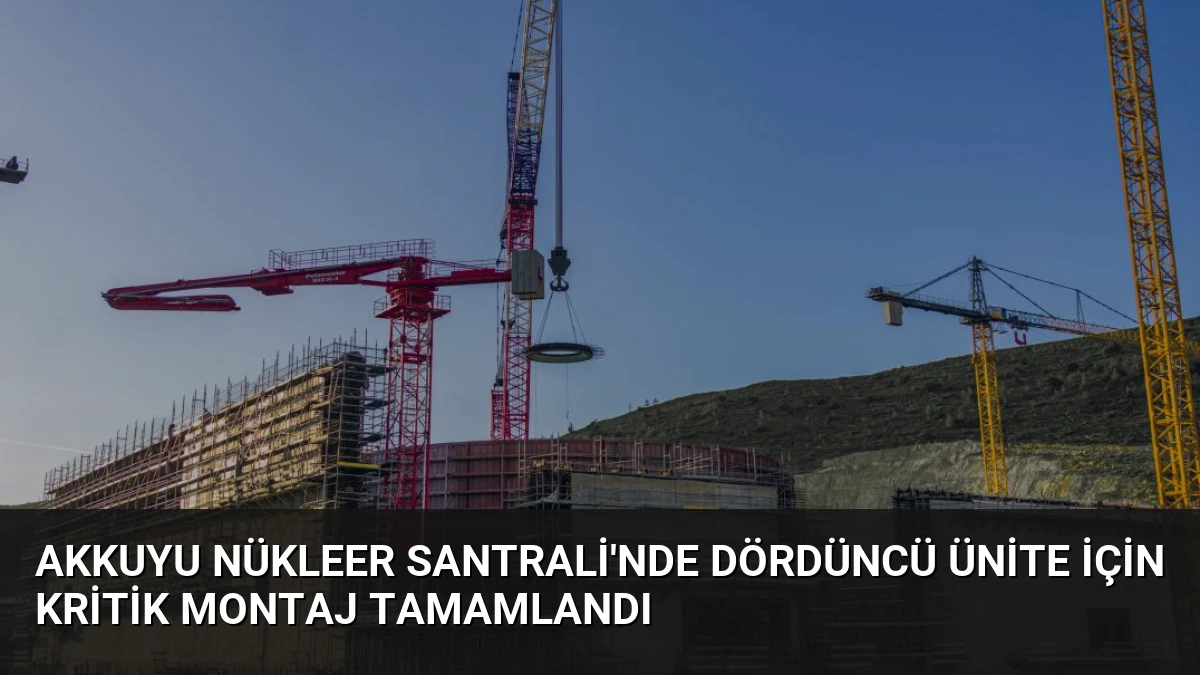 Akkuyu Nükleer Santrali’nde Dördüncü Ünite İçin Kritik Montaj Tamamlandı