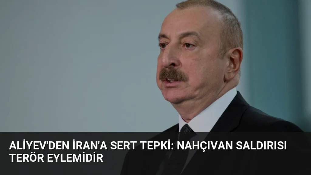 Aliyev'den İran'a Sert Tepki: Nahçıvan Saldırısı Terör Eylemidir