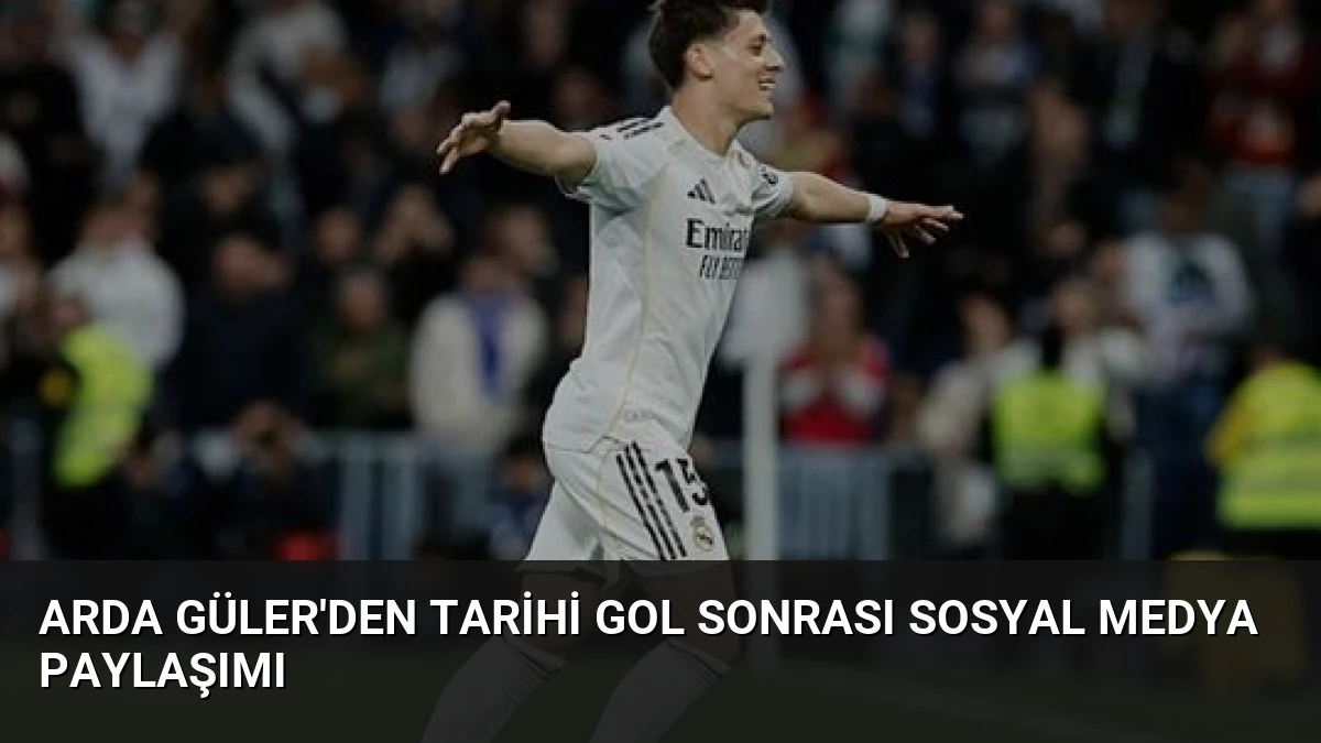 Arda Güler’den Tarihi Gol Sonrası Sosyal Medya Paylaşımı