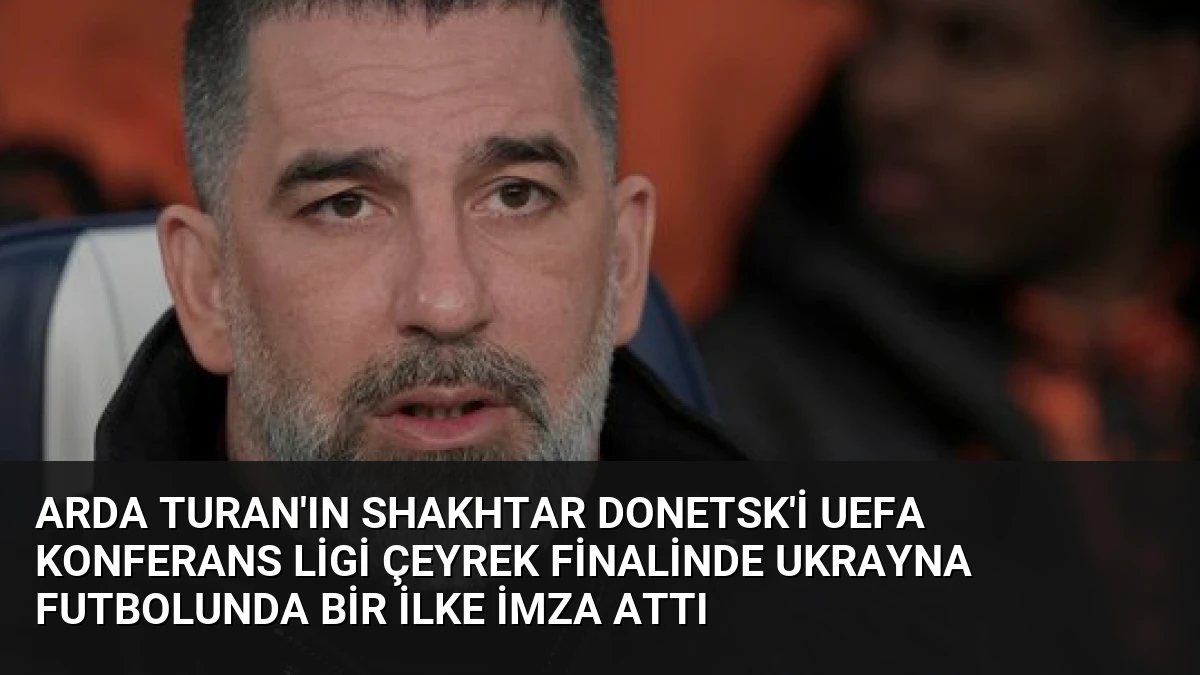 Arda Turan’ın Shakhtar Donetsk’i UEFA Konferans Ligi Çeyrek Finalinde Ukrayna Futbolunda Bir İlke İmza Attı