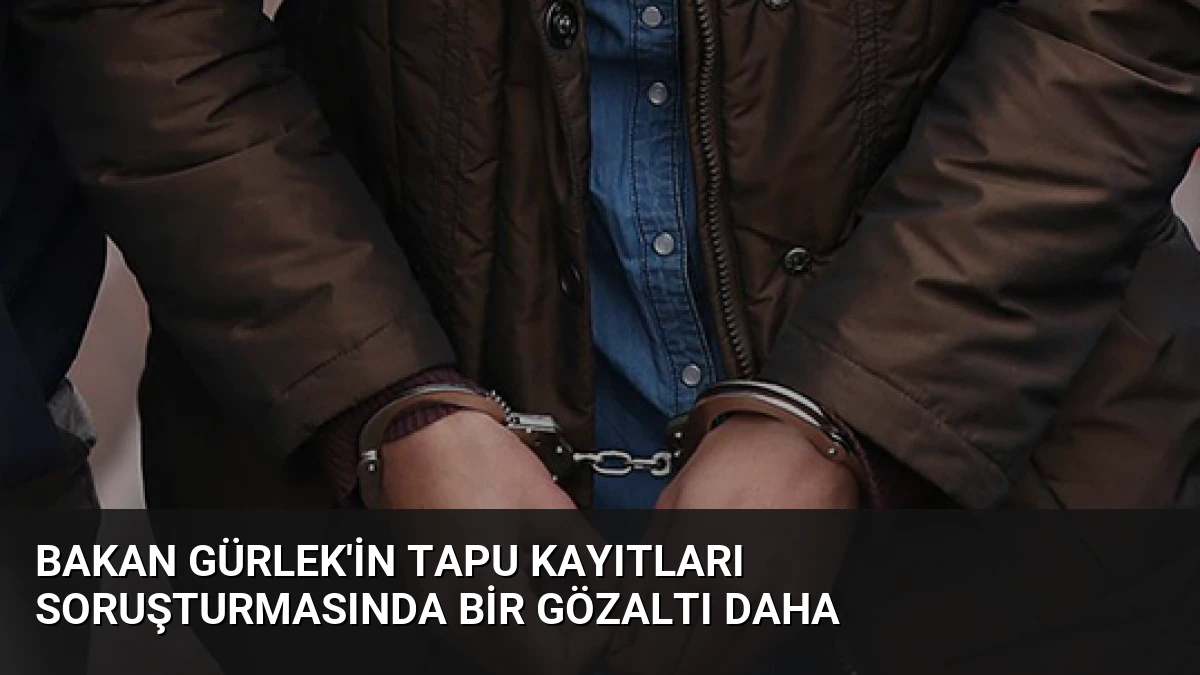 Bakan Gürlek’in Tapu Kayıtları Soruşturmasında Bir Gözaltı Daha