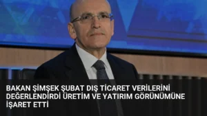 Bakan Şimşek Şubat Dış Ticaret Verilerini Değerlendirdi Üretim ve Yatırım Görünümüne İşaret Etti