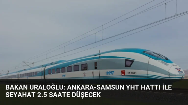 Bakan Uraloğlu: Ankara-Samsun YHT Hattı ile Seyahat 2.5 Saate Düşecek