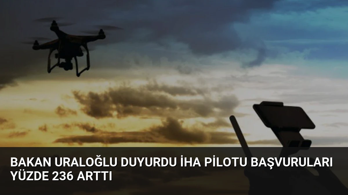 Bakan Uraloğlu Duyurdu İHA Pilotu Başvuruları Yüzde 236 Arttı