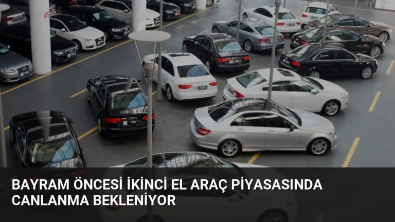 Bayram Öncesi İkinci El Araç Piyasasında Canlanma Bekleniyor