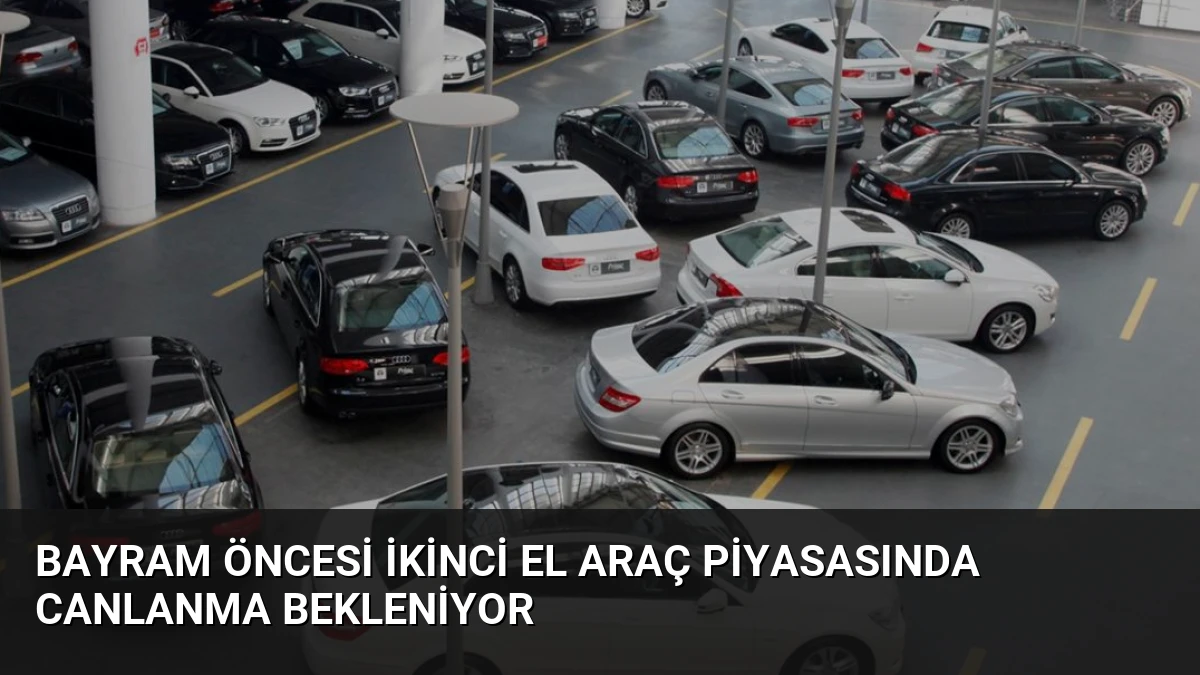 Bayram Öncesi İkinci El Araç Piyasasında Canlanma Bekleniyor