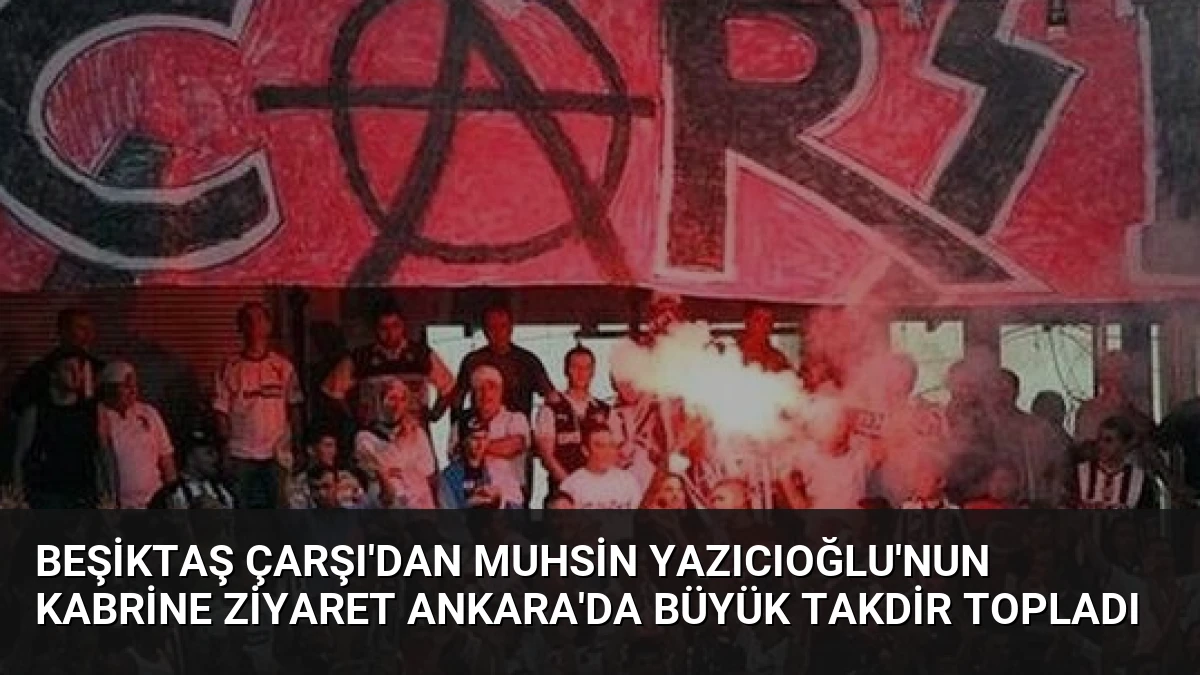 Beşiktaş Çarşı’dan Muhsin Yazıcıoğlu’nun Kabrine Ziyaret Ankara’da Büyük Takdir Topladı