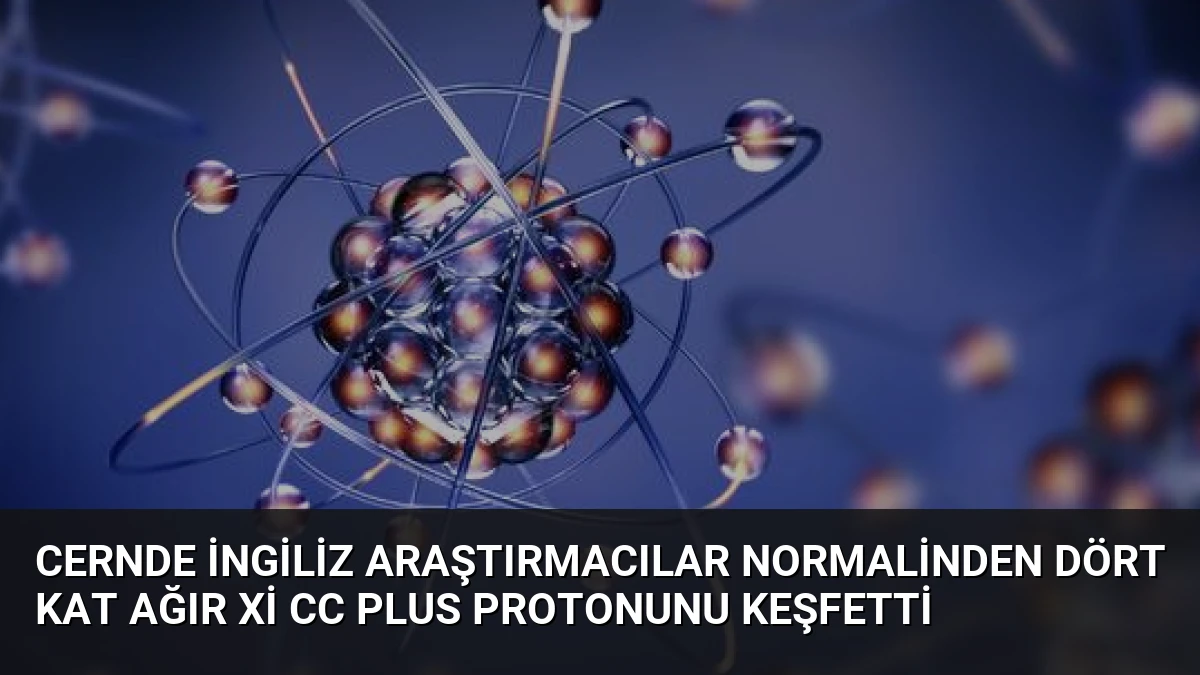 CERNde İngiliz Araştırmacılar Normalinden Dört Kat Ağır Xi cc plus Protonunu Keşfetti