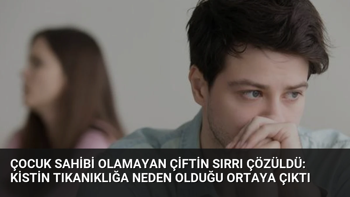 Çocuk Sahibi Olamayan Çiftin Sırrı Çözüldü: Kistin Tıkanıklığa Neden Olduğu Ortaya Çıktı