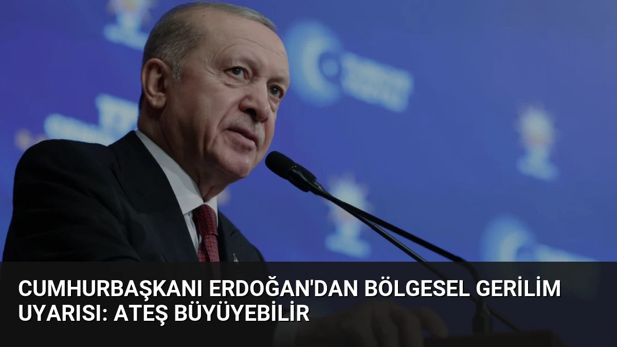 Cumhurbaşkanı Erdoğan’dan Bölgesel Gerilim Uyarısı: Ateş Büyüyebilir