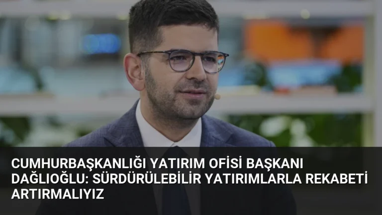 Cumhurbaşkanlığı Yatırım Ofisi Başkanı Dağlıoğlu: Sürdürülebilir Yatırımlarla Rekabeti Artırmalıyız
