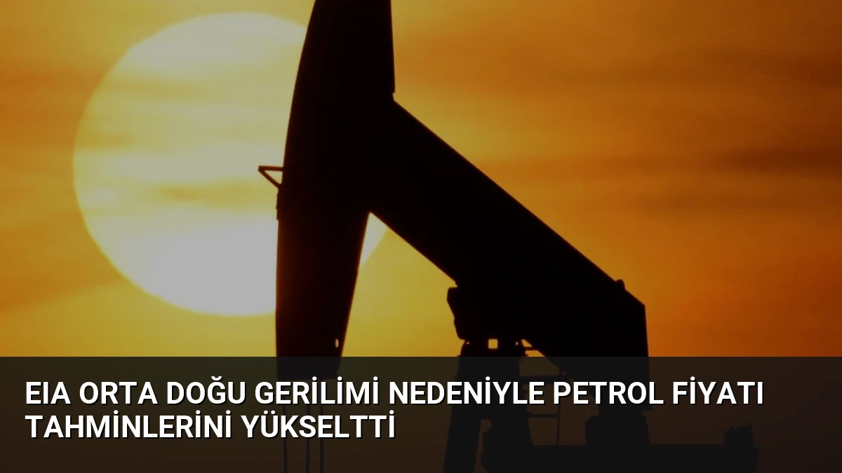 EIA Orta Doğu Gerilimi Nedeniyle Petrol Fiyatı Tahminlerini Yükseltti