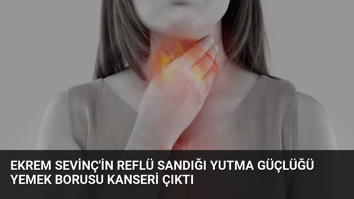 Ekrem Sevinç’in Reflü Sandığı Yutma Güçlüğü Yemek Borusu Kanseri Çıktı