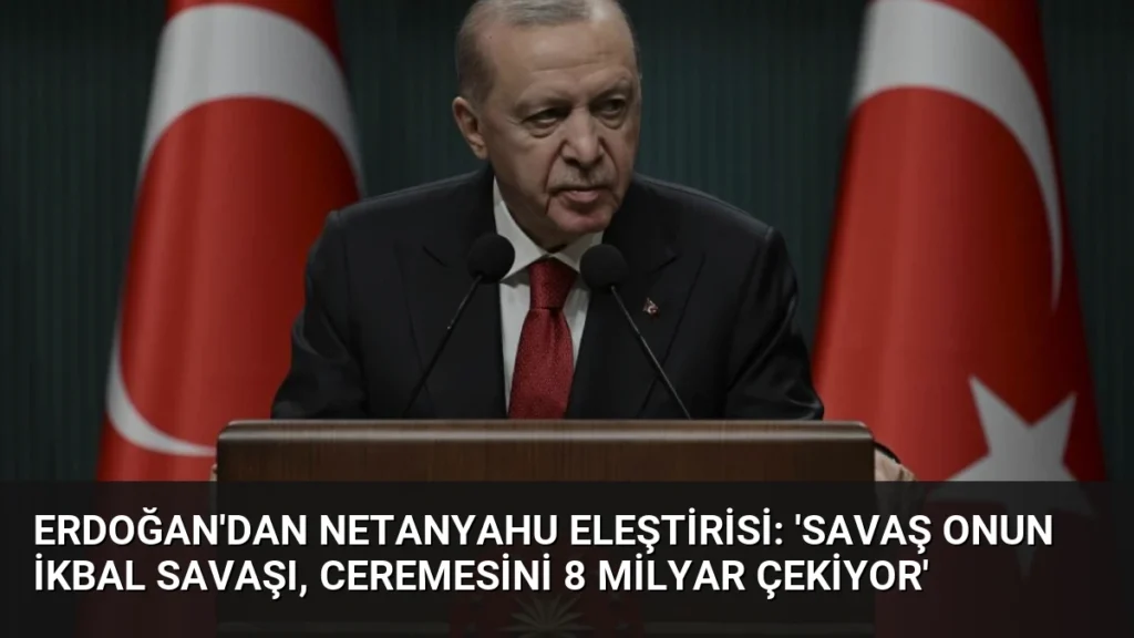 Erdoğan'dan Netanyahu Eleştirisi: 'Savaş Onun İkbal Savaşı, Ceremesini 8 Milyar Çekiyor'