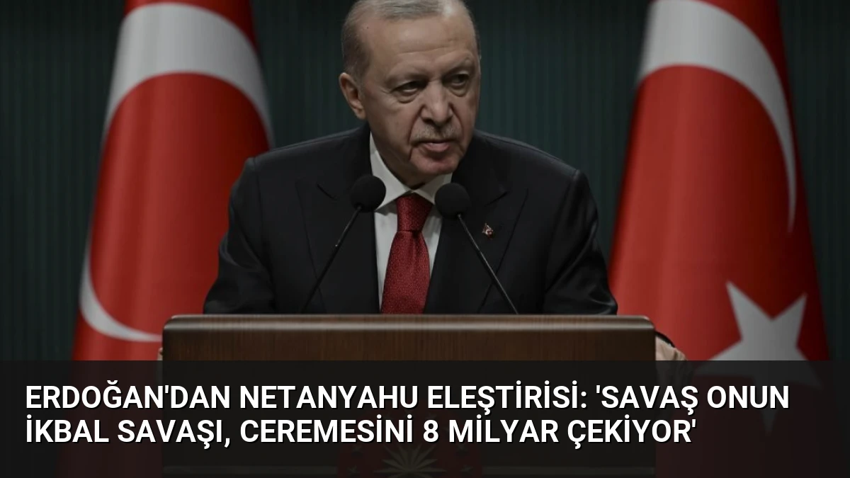 Erdoğan’dan Netanyahu Eleştirisi: ‘Savaş Onun İkbal Savaşı, Ceremesini 8 Milyar Çekiyor’