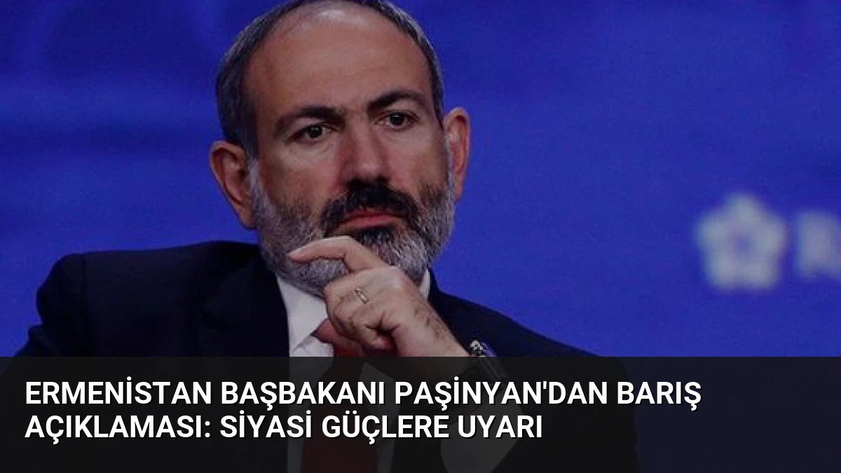 Ermenistan Başbakanı Paşinyan’dan barış açıklaması: Siyasi güçlere uyarı