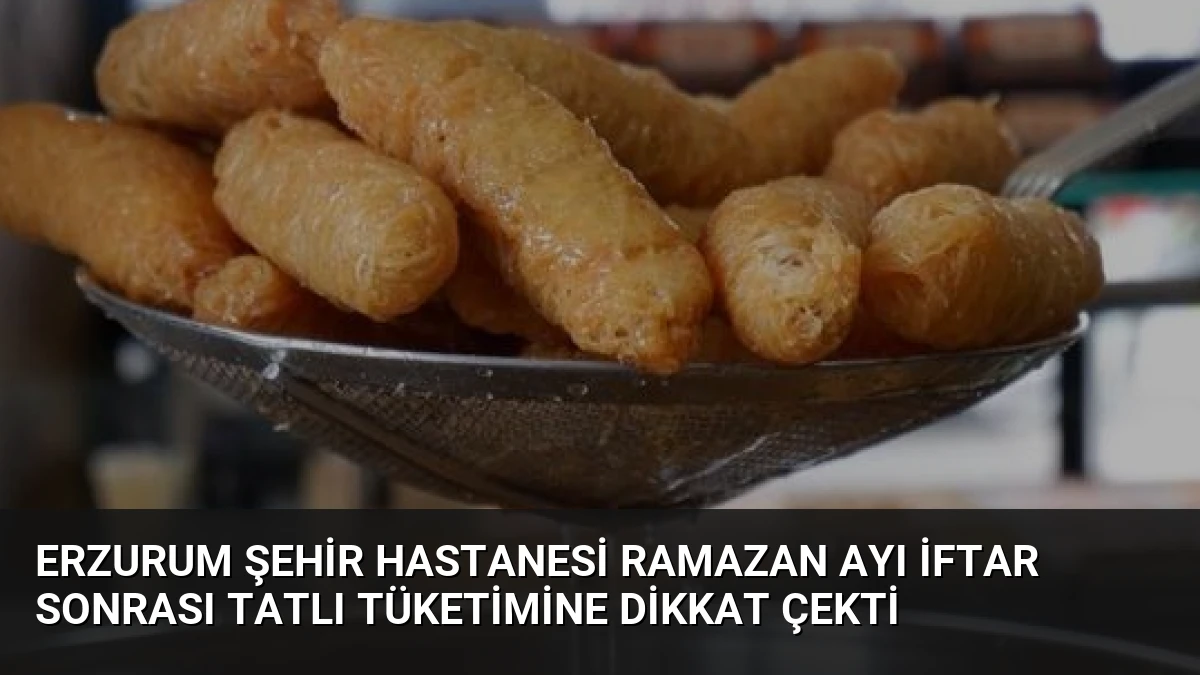 Erzurum Şehir Hastanesi Ramazan Ayı İftar Sonrası Tatlı Tüketimine Dikkat Çekti