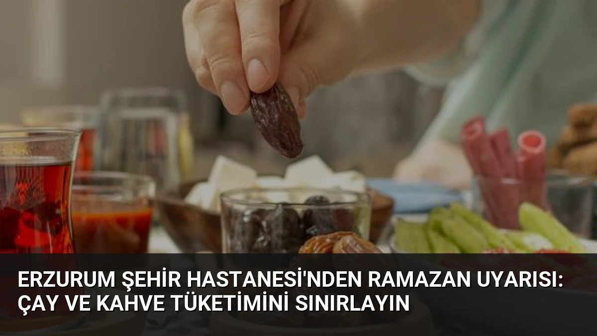 Erzurum Şehir Hastanesi’nden Ramazan uyarısı: Çay ve kahve tüketimini sınırlayın