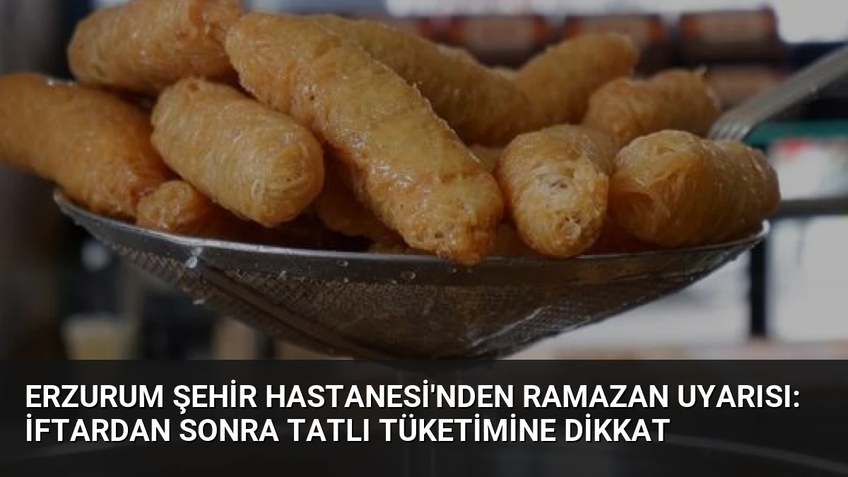 Erzurum Şehir Hastanesi’nden Ramazan Uyarısı: İftardan Sonra Tatlı Tüketimine Dikkat