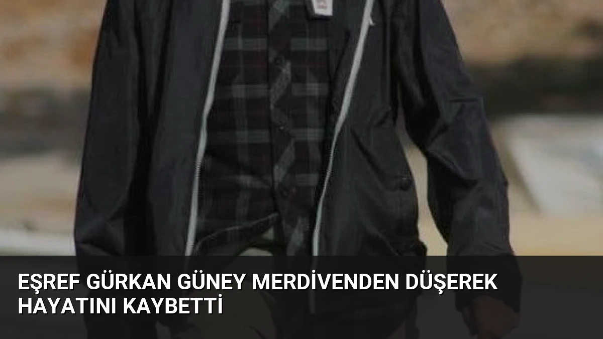Eşref Gürkan Güney Merdivenden Düşerek Hayatını Kaybetti