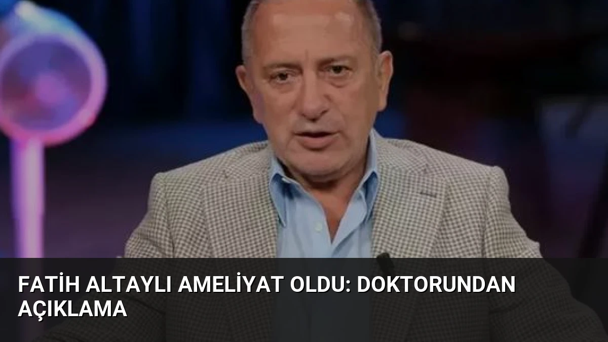 Fatih Altaylı Ameliyat Oldu: Doktorundan Açıklama