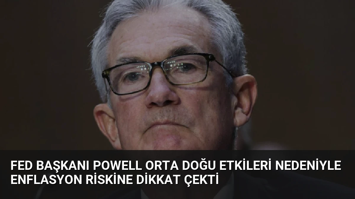 Fed Başkanı Powell Orta Doğu Etkileri Nedeniyle Enflasyon Riskine Dikkat Çekti