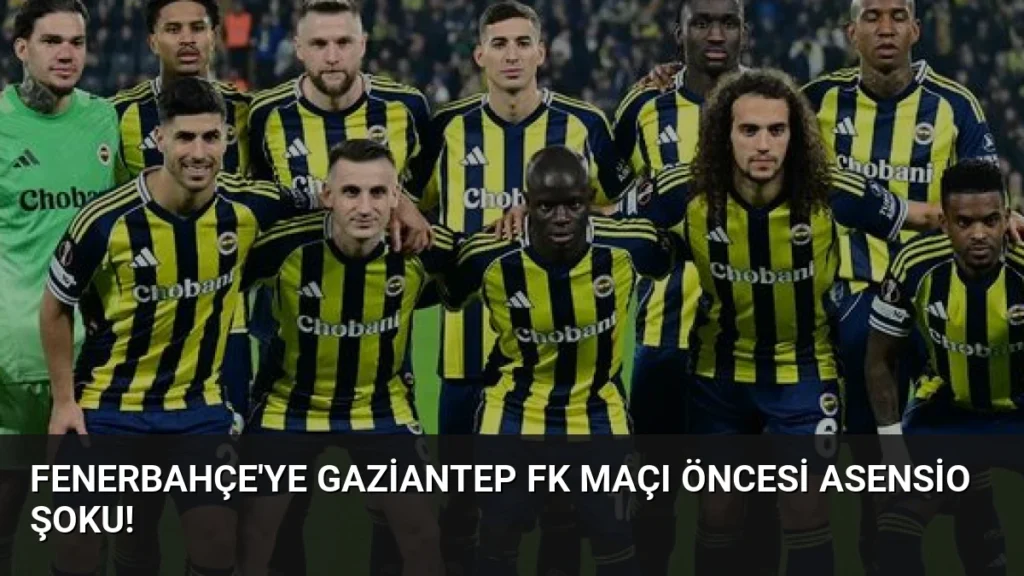Fenerbahçe'ye Gaziantep FK Maçı Öncesi Asensio Şoku!
