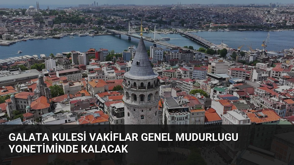 Galata Kulesi Vakiflar Genel Mudurlugu Yonetiminde Kalacak