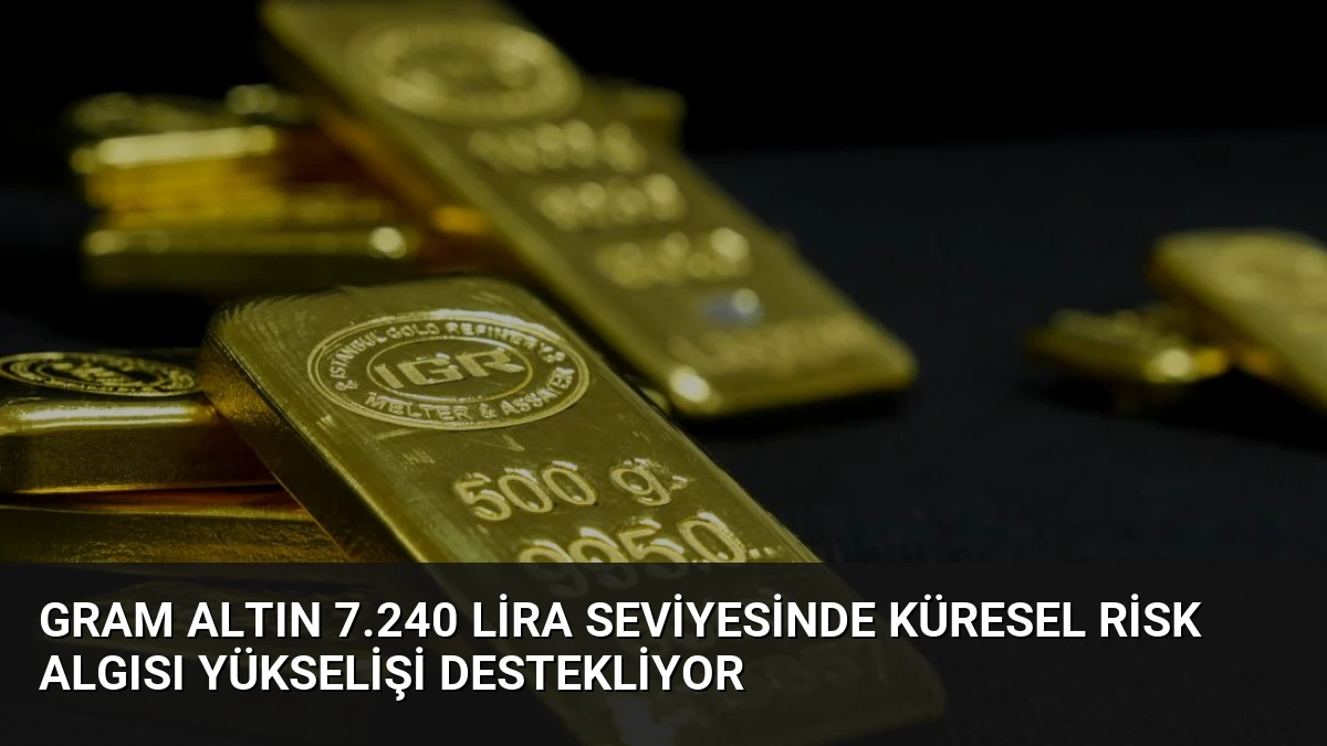 Gram Altın 7.240 Lira Seviyesinde Küresel Risk Algısı Yükselişi Destekliyor
