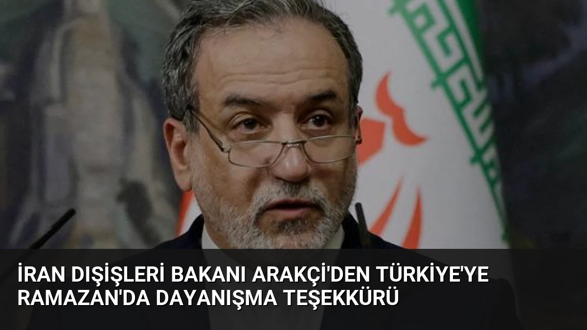 İran Dışişleri Bakanı Arakçi’den Türkiye’ye Ramazan’da Dayanışma Teşekkürü