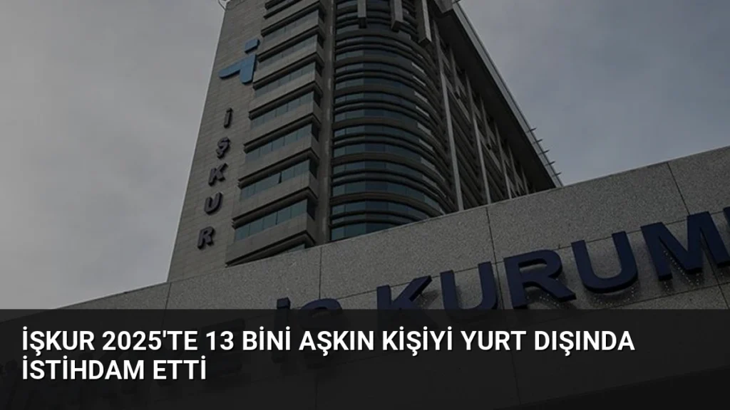 İŞKUR 2025'te 13 Bini Aşkın Kişiyi Yurt Dışında İstihdam Etti