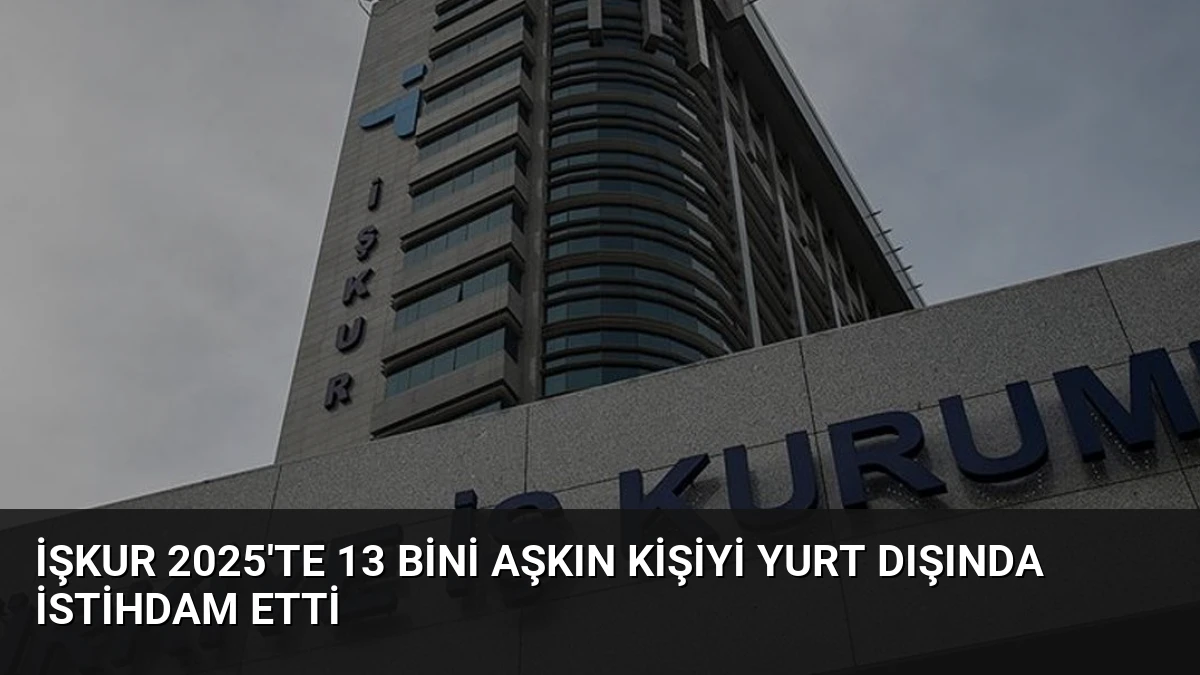 İŞKUR 2025’te 13 Bini Aşkın Kişiyi Yurt Dışında İstihdam Etti