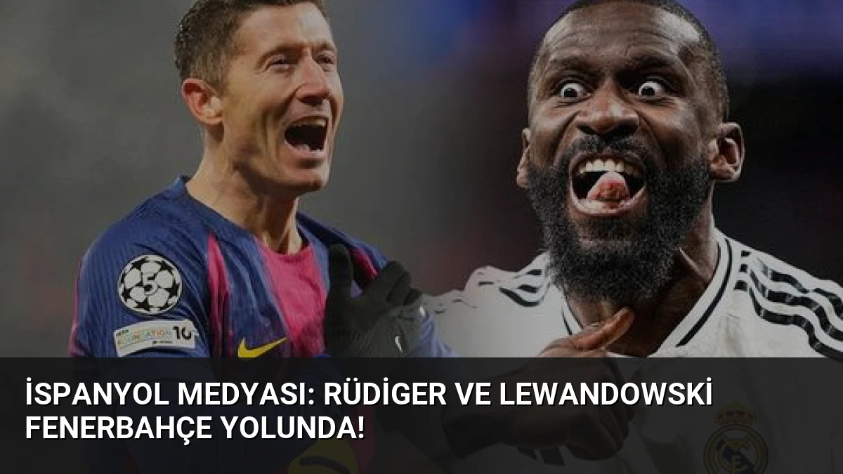 İspanyol Medyası: Rüdiger ve Lewandowski Fenerbahçe Yolunda!