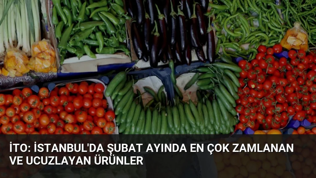 İTO: İstanbul'da Şubat Ayında En Çok Zamlanan ve Ucuzlayan Ürünler
