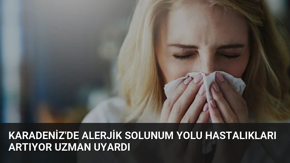 Karadeniz’de Alerjik Solunum Yolu Hastalıkları Artıyor Uzman Uyardı