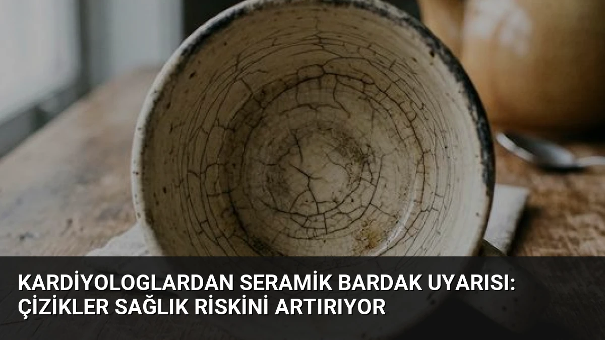 Kardiyologlardan Seramik Bardak Uyarısı: Çizikler Sağlık Riskini Artırıyor