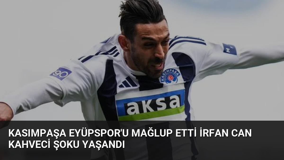 Kasımpaşa Eyüpspor’u Mağlup Etti İrfan Can Kahveci Şoku Yaşandı