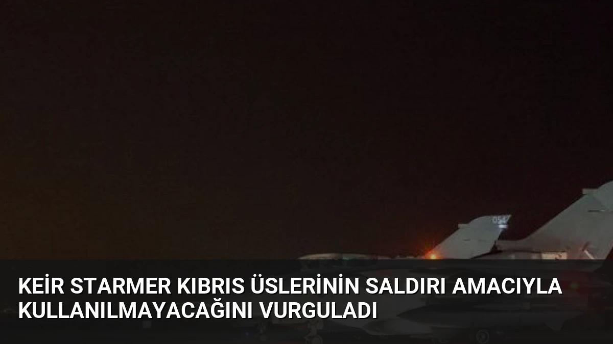 Keir Starmer Kıbrıs Üslerinin Saldırı Amacıyla Kullanılmayacağını Vurguladı