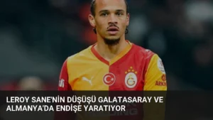 Leroy Sane'nin Düşüşü Galatasaray ve Almanya'da Endişe Yaratıyor