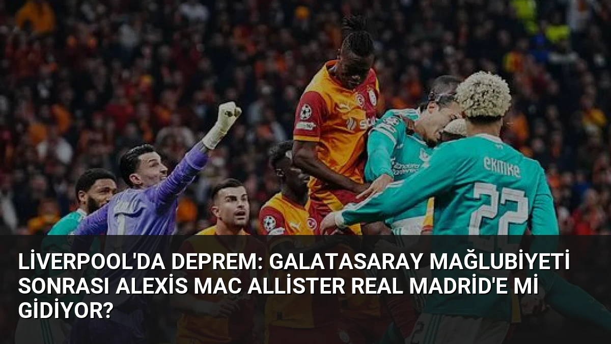 Liverpool’da Deprem: Galatasaray Mağlubiyeti Sonrası Alexis Mac Allister Real Madrid’e mi Gidiyor?